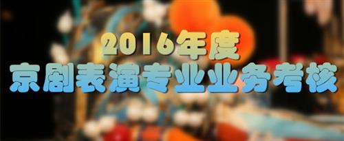 大鸡巴猛插骚逼国家京剧院2016年度京剧表演专业业务考...